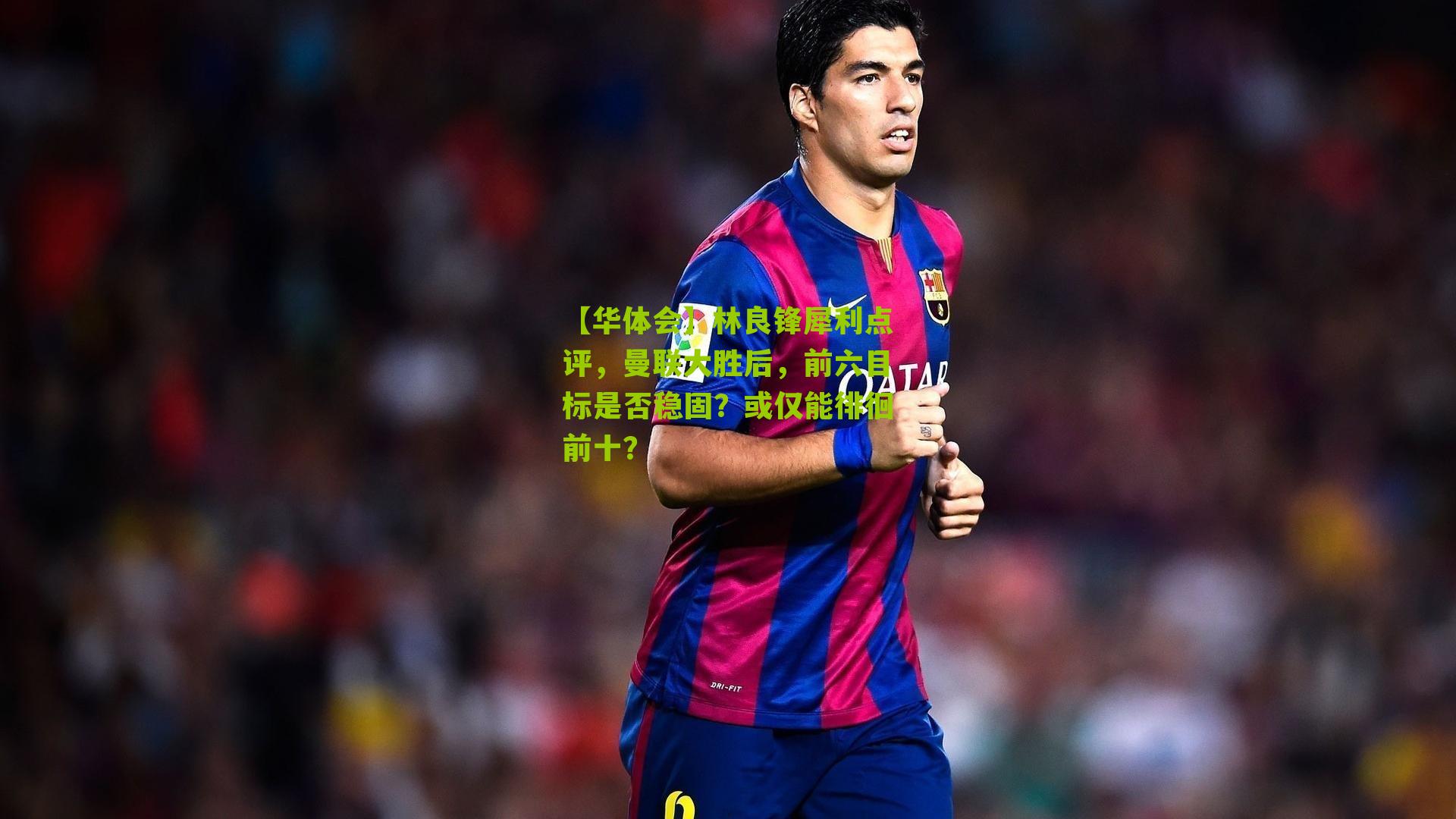 【华体会】林良锋犀利点评，曼联大胜后，前六目标是否稳固？或仅能徘徊前十？