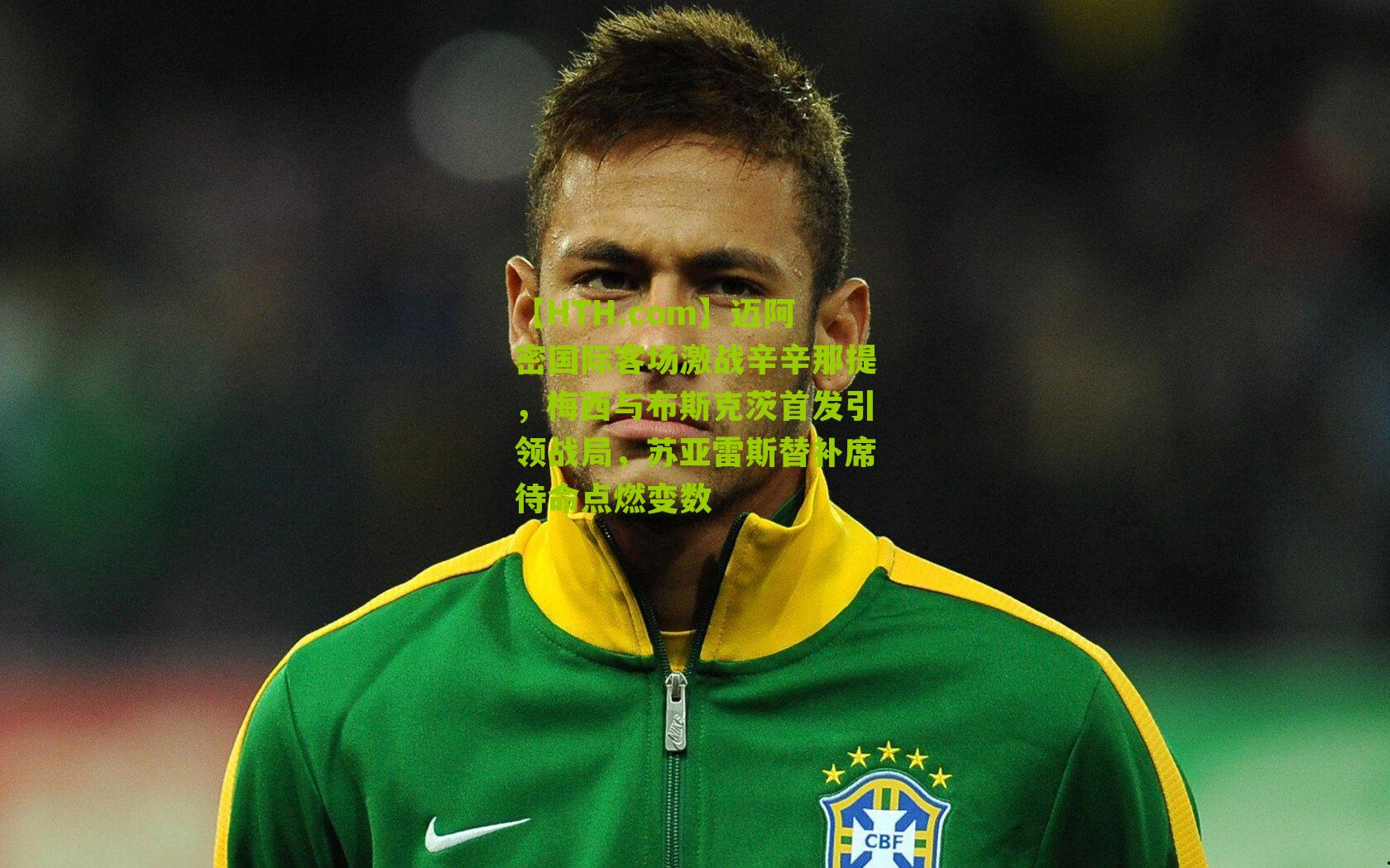 【HTH.com】迈阿密国际客场激战辛辛那提，梅西与布斯克茨首发引领战局，苏亚雷斯替补席待命点燃变数